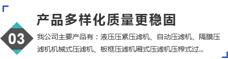 产品多样化质量更稳固，我公司主要产品有：液压压滤机、自动压滤机、隔膜压滤机、机械式压滤机、板框式压滤机、厢式压滤机。